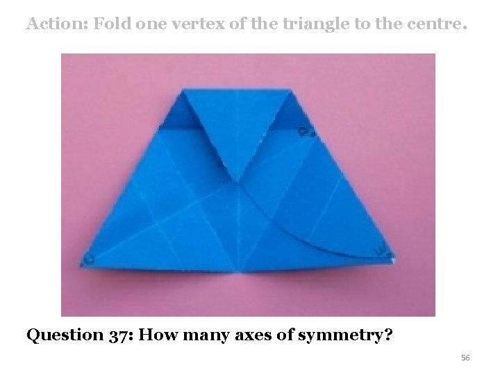 Action: Fold one vertex of the triangle to the centre. Question 37: How many