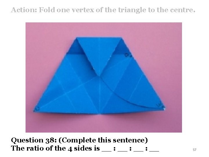 Action: Fold one vertex of the triangle to the centre. Question 38: (Complete this