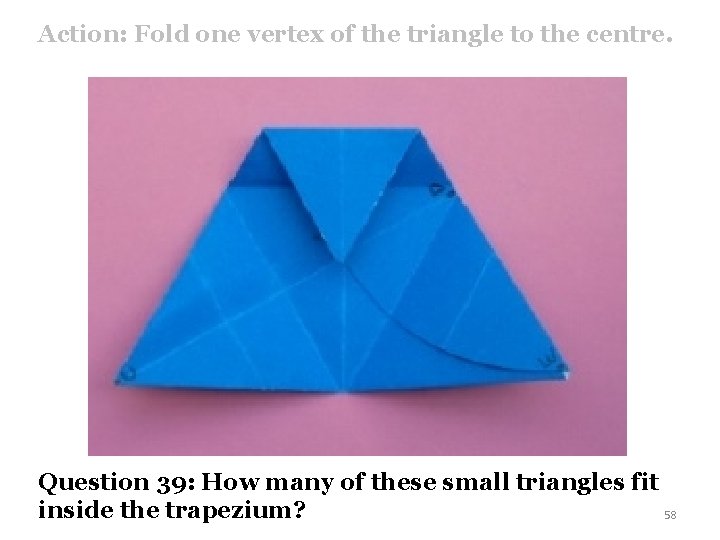 Action: Fold one vertex of the triangle to the centre. Question 39: How many