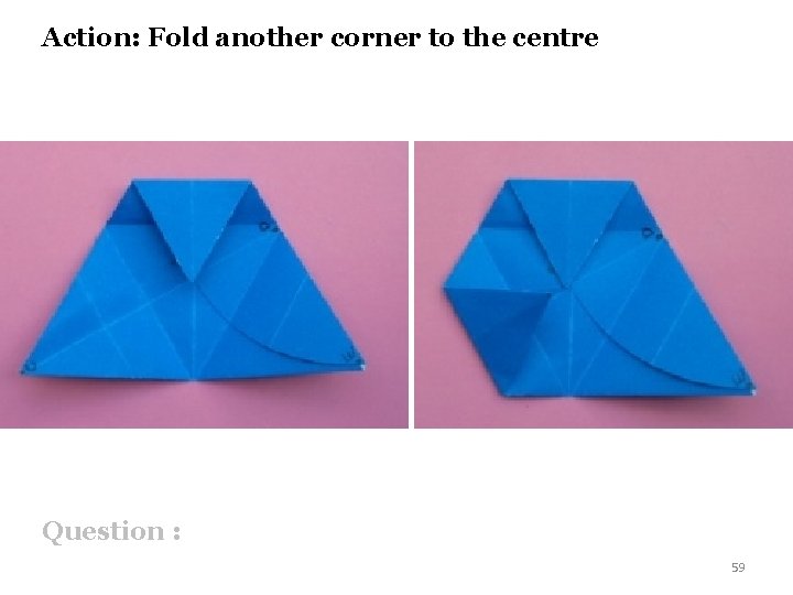 Action: Fold another corner to the centre Question : 59 