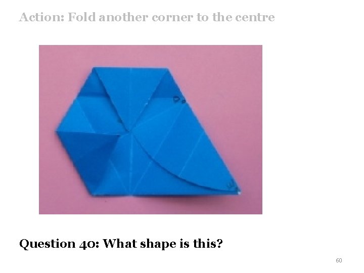 Action: Fold another corner to the centre Question 40: What shape is this? 60