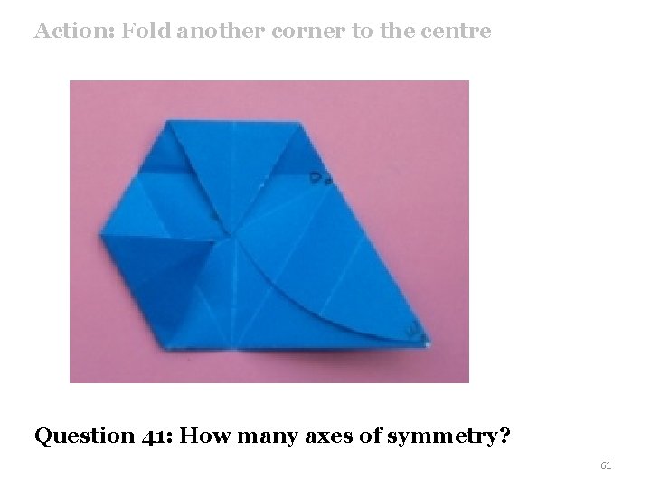 Action: Fold another corner to the centre Question 41: How many axes of symmetry?