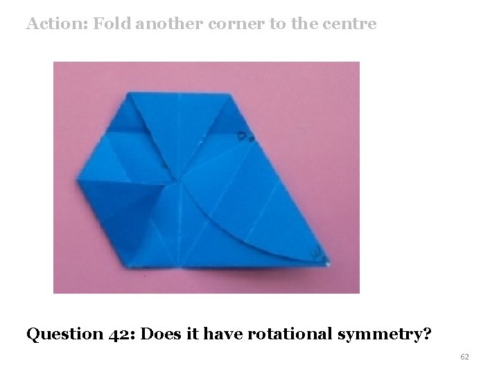 Action: Fold another corner to the centre Question 42: Does it have rotational symmetry?