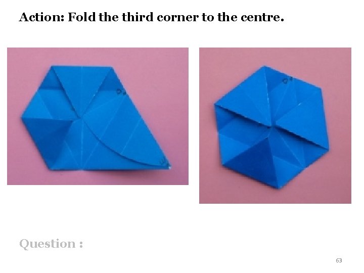 Action: Fold the third corner to the centre. Question : 63 