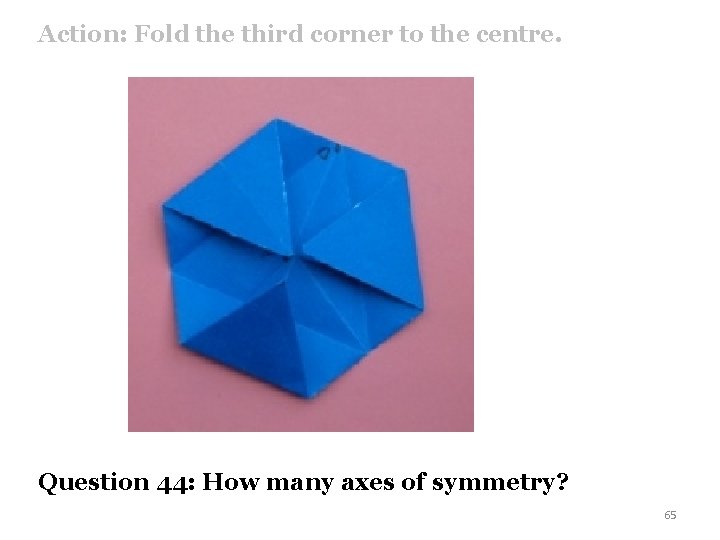 Action: Fold the third corner to the centre. Question 44: How many axes of