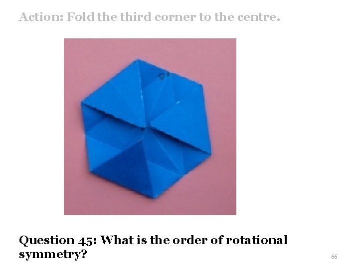 Action: Fold the third corner to the centre. Question 45: What is the order