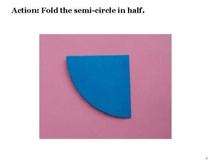Action: Fold the semi-circle in half. 8 