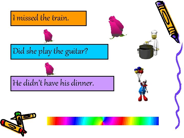 I missed the train. Did she play the guitar? He didn’t have his dinner.