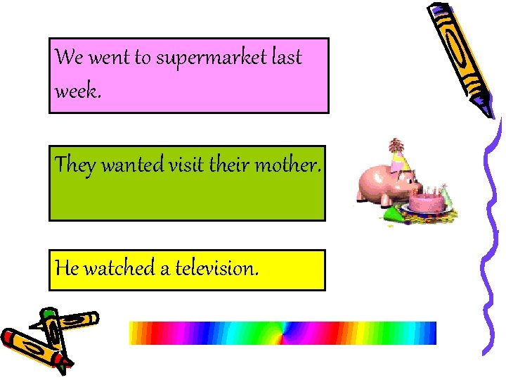 We went to supermarket last week. They wanted visit their mother. He watched a