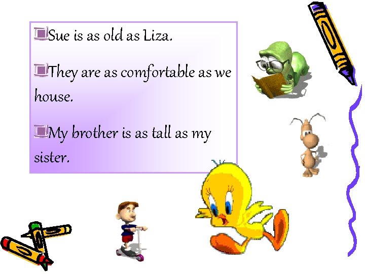 Sue is as old as Liza. They are as comfortable as we house. My