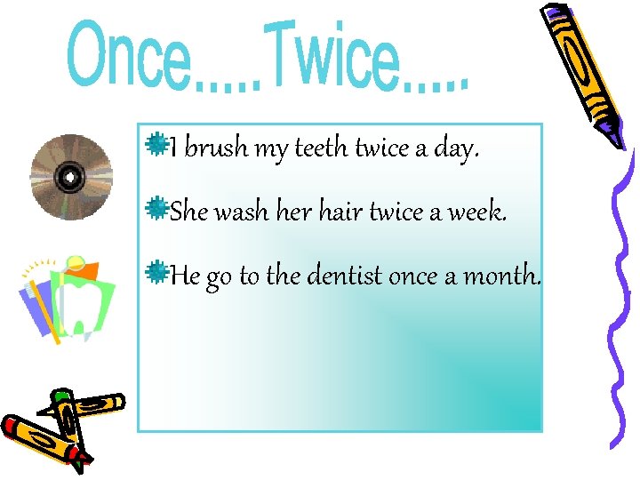 I brush my teeth twice a day. She wash her hair twice a week.