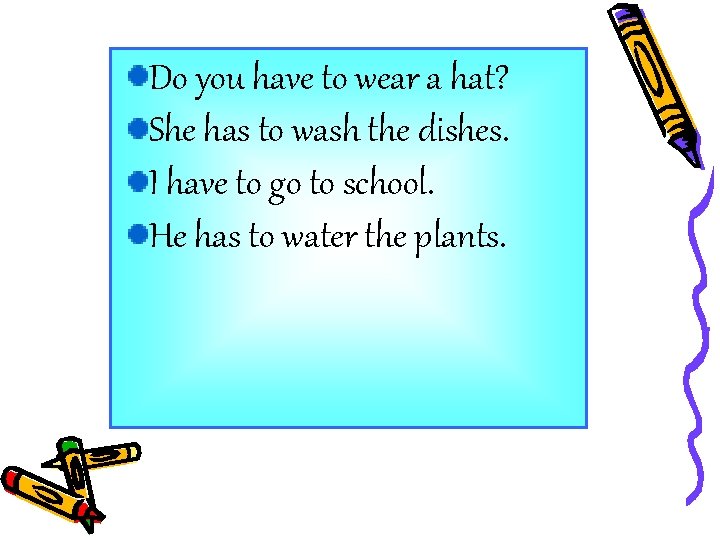 Do you have to wear a hat? She has to wash the dishes. I