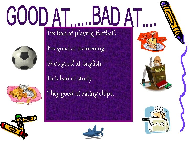 I’m bad at playing football. I’m good at swimming. She’s good at English. He’s