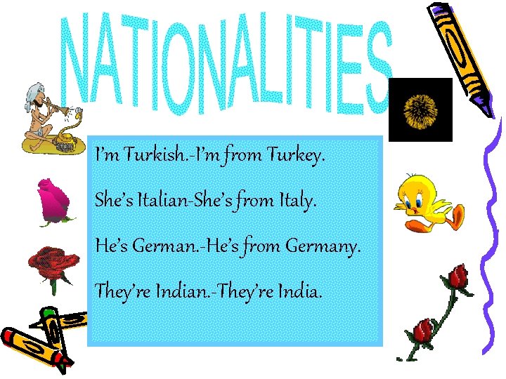 I’m Turkish. -I’m from Turkey. She’s Italian-She’s from Italy. He’s German. -He’s from Germany.