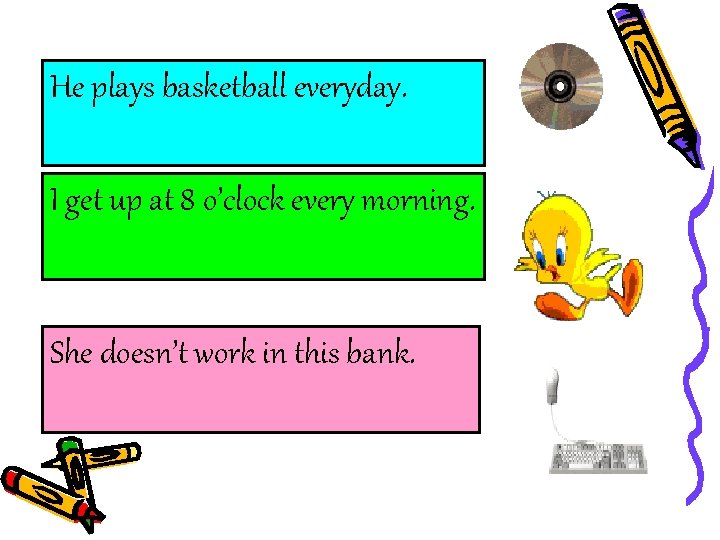 He plays basketball everyday. I get up at 8 o’clock every morning. She doesn’t