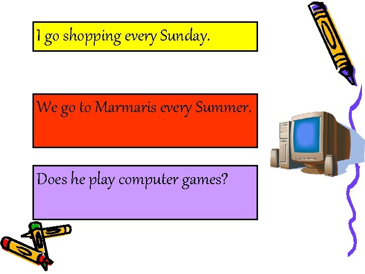 I go shopping every Sunday. We go to Marmaris every Summer. Does he play