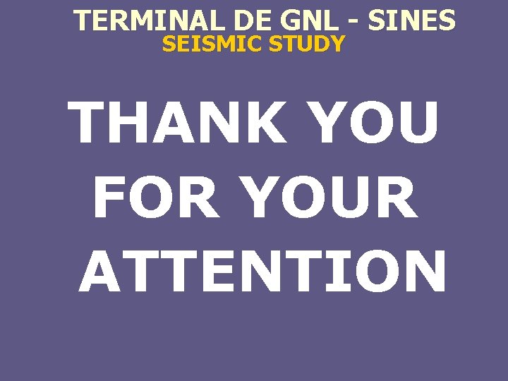 TERMINAL DE GNL - SINES SEISMIC STUDY THANK YOU FOR YOUR ATTENTION 