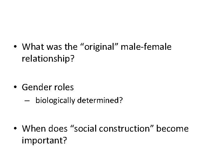  • What was the “original” male-female relationship? • Gender roles – biologically determined?