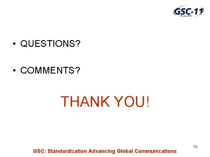  • QUESTIONS? • COMMENTS? THANK YOU! GSC: Standardization Advancing Global Communications 16 