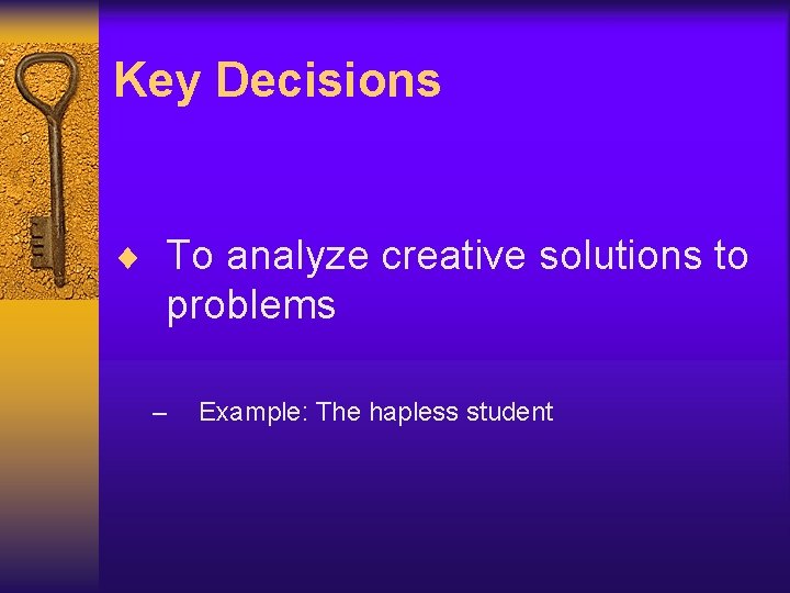 Key Decisions ¨ To analyze creative solutions to problems – Example: The hapless student