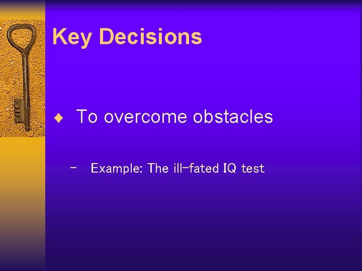 Key Decisions ¨ To overcome obstacles – Example: The ill-fated IQ test 