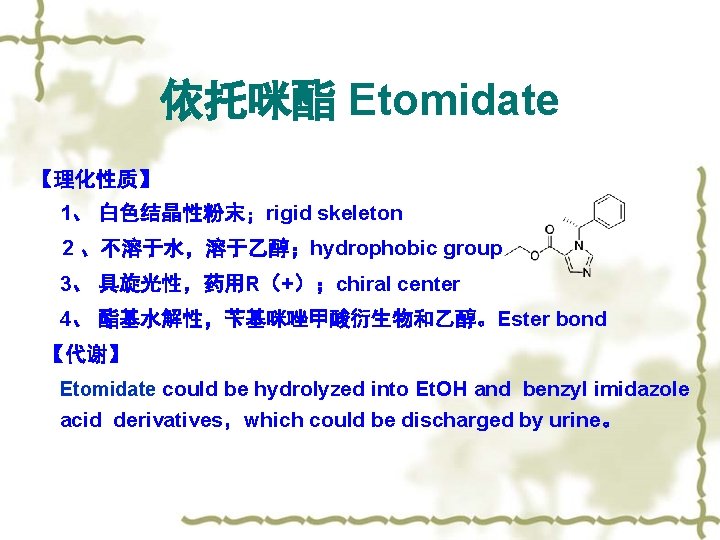 依托咪酯 Etomidate 【理化性质】 1、 白色结晶性粉末；rigid skeleton 2 、不溶于水，溶于乙醇；hydrophobic group 3、 具旋光性，药用R（+）；chiral center 4、 酯基水解性，苄基咪唑甲酸衍生物和乙醇。Ester