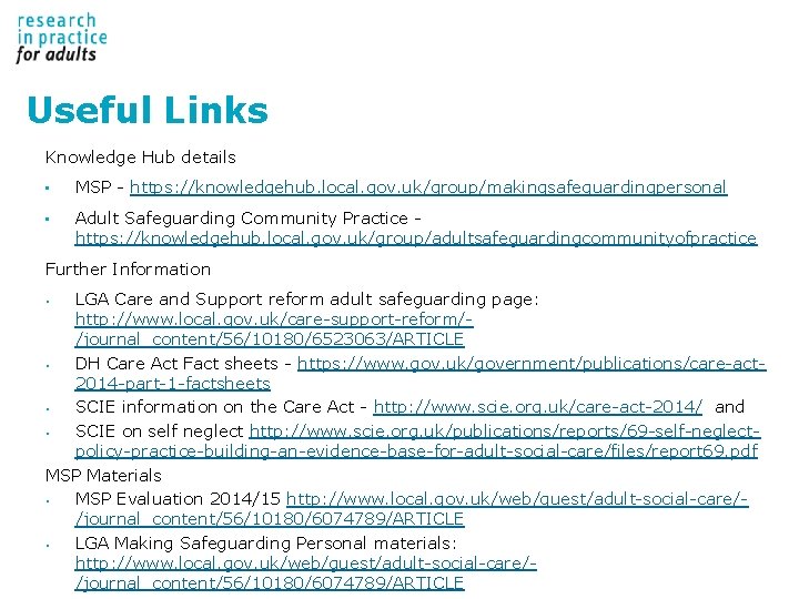 Useful Links Knowledge Hub details • MSP - https: //knowledgehub. local. gov. uk/group/makingsafeguardingpersonal • Useful Links Knowledge Hub details • MSP - https: //knowledgehub. local. gov. uk/group/makingsafeguardingpersonal •