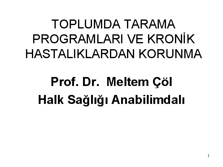 TOPLUMDA TARAMA PROGRAMLARI VE KRONİK HASTALIKLARDAN KORUNMA Prof. Dr. Meltem Çöl Halk Sağlığı Anabilimdalı TOPLUMDA TARAMA PROGRAMLARI VE KRONİK HASTALIKLARDAN KORUNMA Prof. Dr. Meltem Çöl Halk Sağlığı Anabilimdalı