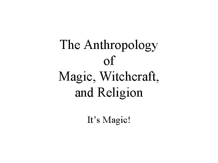 The Anthropology of Magic, Witchcraft, and Religion It’s Magic! 