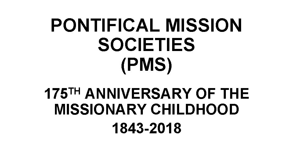 PONTIFICAL MISSION SOCIETIES (PMS) TH 175 ANNIVERSARY OF THE MISSIONARY CHILDHOOD 1843 -2018 PONTIFICAL MISSION SOCIETIES (PMS) TH 175 ANNIVERSARY OF THE MISSIONARY CHILDHOOD 1843 -2018