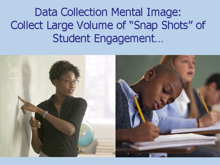 Data Collection Mental Image: Collect Large Volume of “Snap Shots” of Student Engagement… 