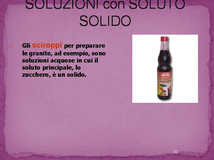 SOLUZIONI con SOLUTO SOLIDO ü Gli sciroppi per preparare le granite, ad esempio, sono SOLUZIONI con SOLUTO SOLIDO ü Gli sciroppi per preparare le granite, ad esempio, sono