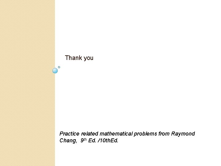 Thank you Practice related mathematical problems from Raymond Chang, 9 th Ed. /10 th. Thank you Practice related mathematical problems from Raymond Chang, 9 th Ed. /10 th.