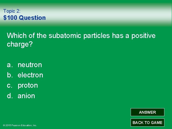 Topic 2: $100 Question Which of the subatomic particles has a positive charge? a.