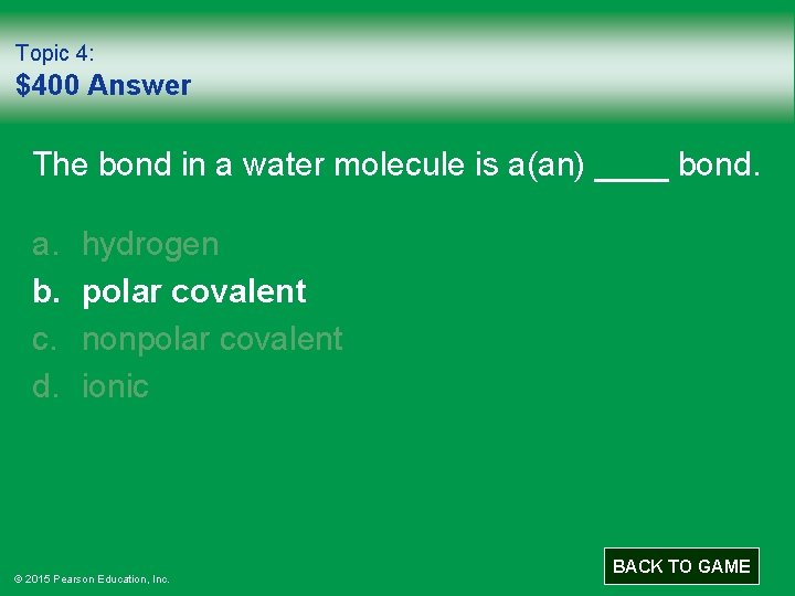 Topic 4: $400 Answer The bond in a water molecule is a(an) ____ bond.