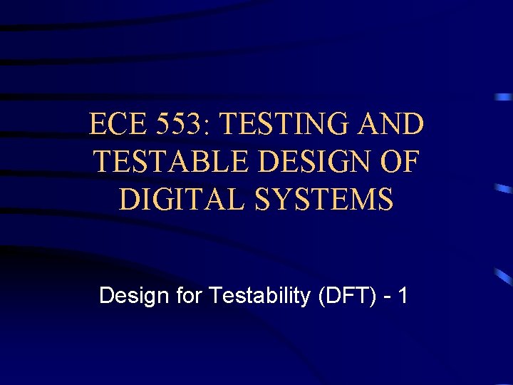 ECE 553: TESTING AND TESTABLE DESIGN OF DIGITAL SYSTEMS Design for Testability (DFT) -