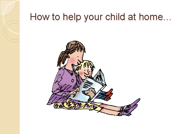How to help your child at home… How to help your child at home…