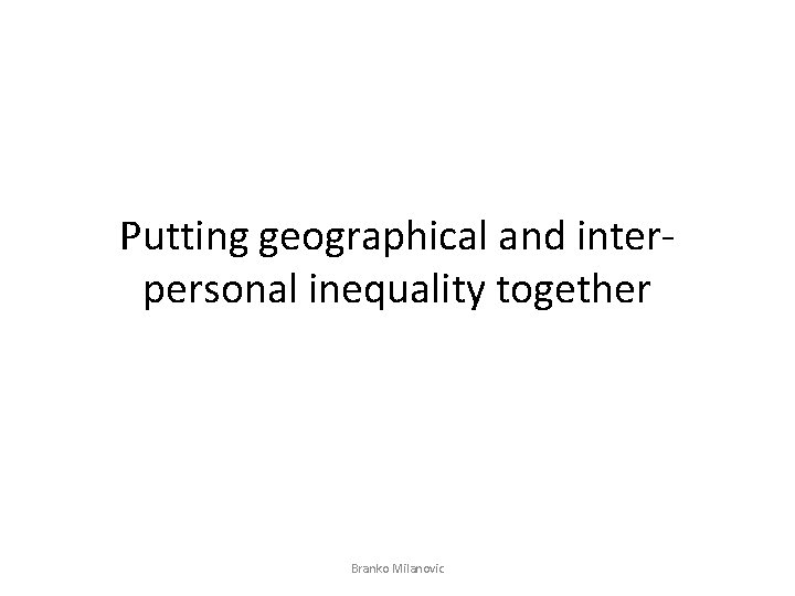Putting geographical and interpersonal inequality together Branko Milanovic 