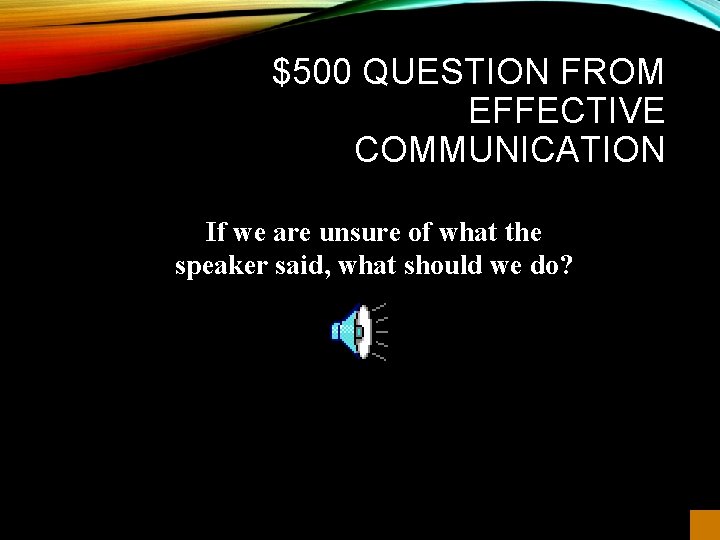 $500 QUESTION FROM EFFECTIVE COMMUNICATION If we are unsure of what the speaker said,