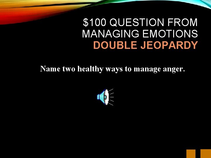 $100 QUESTION FROM MANAGING EMOTIONS DOUBLE JEOPARDY Name two healthy ways to manage anger.