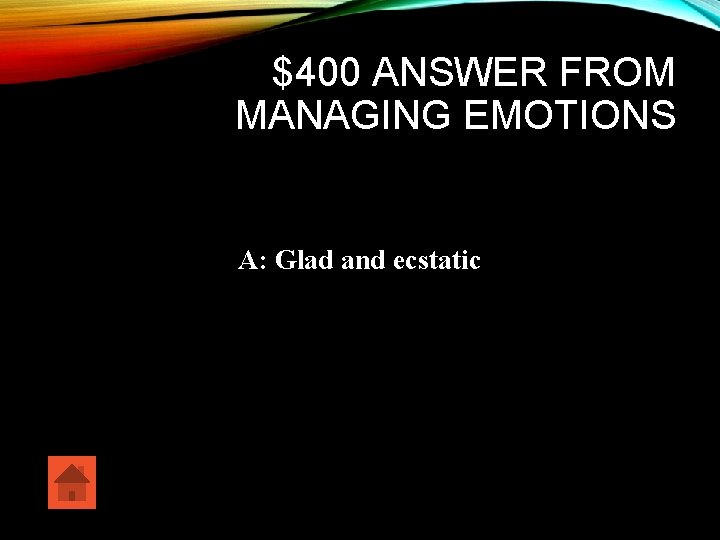 $400 ANSWER FROM MANAGING EMOTIONS A: Glad and ecstatic 