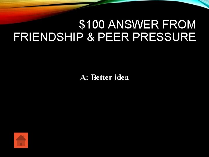 $100 ANSWER FROM FRIENDSHIP & PEER PRESSURE A: Better idea 