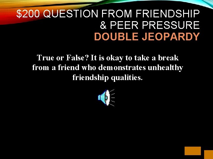 $200 QUESTION FROM FRIENDSHIP & PEER PRESSURE DOUBLE JEOPARDY True or False? It is