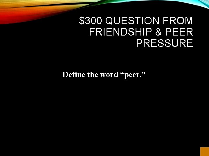 $300 QUESTION FROM FRIENDSHIP & PEER PRESSURE Define the word “peer. ” 