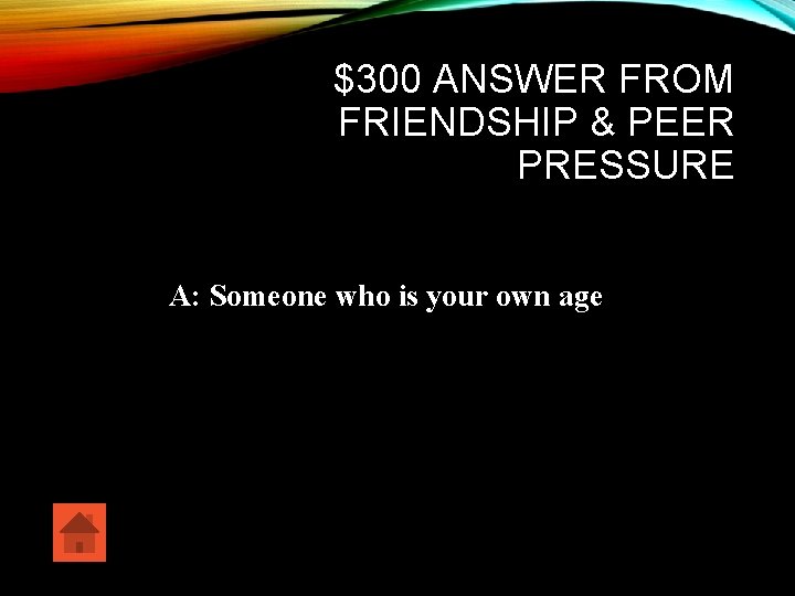 $300 ANSWER FROM FRIENDSHIP & PEER PRESSURE A: Someone who is your own age