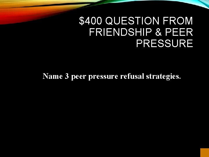 $400 QUESTION FROM FRIENDSHIP & PEER PRESSURE Name 3 peer pressure refusal strategies. 