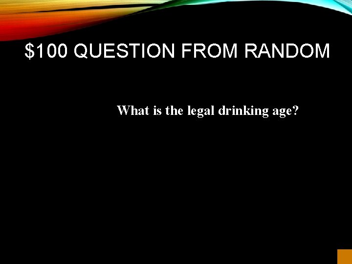 $100 QUESTION FROM RANDOM What is the legal drinking age? 