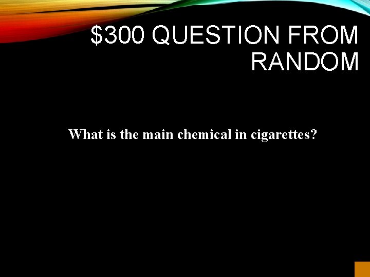 $300 QUESTION FROM RANDOM What is the main chemical in cigarettes? 