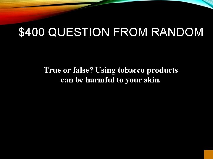 $400 QUESTION FROM RANDOM True or false? Using tobacco products can be harmful to