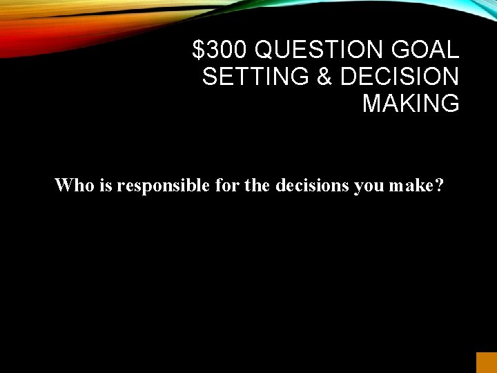 $300 QUESTION GOAL SETTING & DECISION MAKING Who is responsible for the decisions you